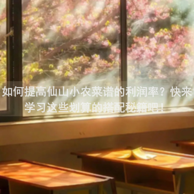 如何提高仙山小农菜谱的利润率？快来学习这些划算的搭配秘籍吧！