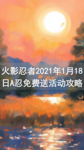 火影忍者2021年1月18日A忍免费送活动攻略大揭秘！速来领取你的福利英雄！