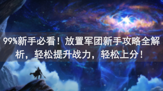 99%新手必看！放置军团新手攻略全解析，轻松提升战力，轻松上分！