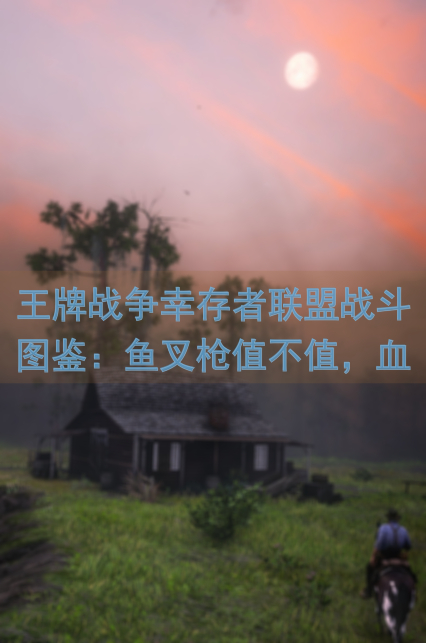 王牌战争幸存者联盟战斗图鉴：鱼叉枪值不值，血泪经验大揭秘！