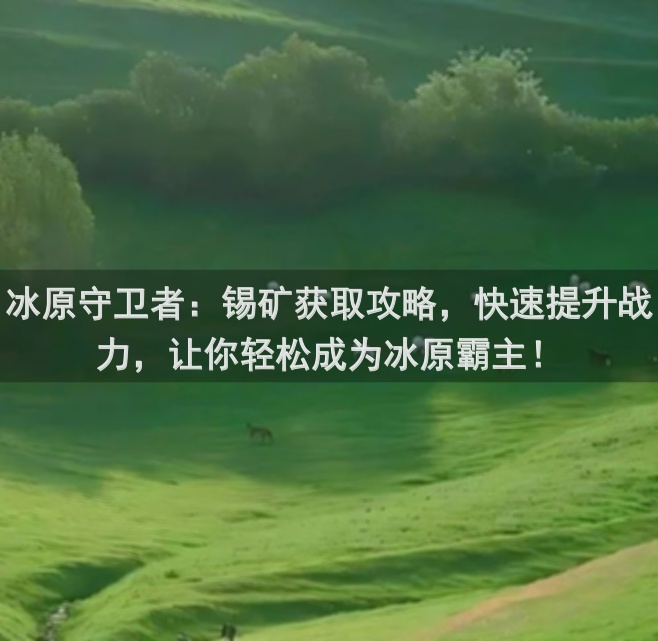 冰原守卫者：锡矿获取攻略，快速提升战力，让你轻松成为冰原霸主！