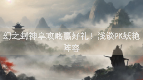 幻之封神享攻略赢好礼！浅谈PK妖艳阵容