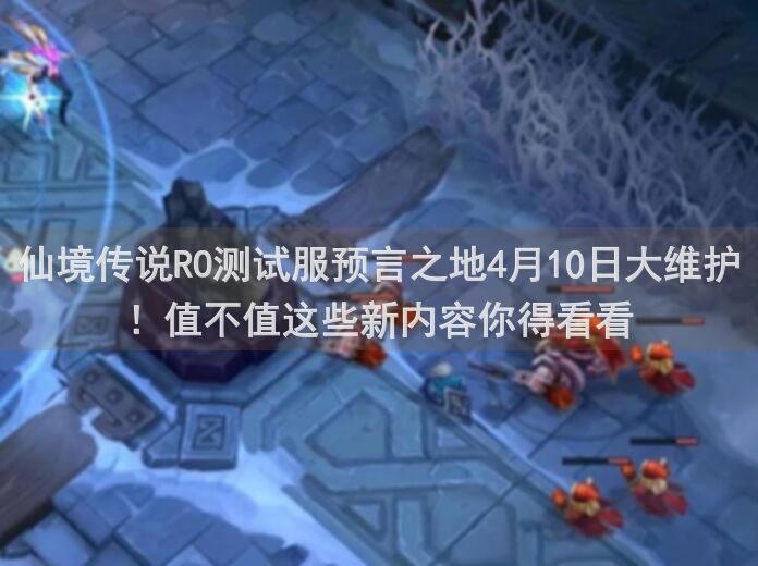 仙境传说RO测试服预言之地4月10日大维护！值不值这些新内容你得看看