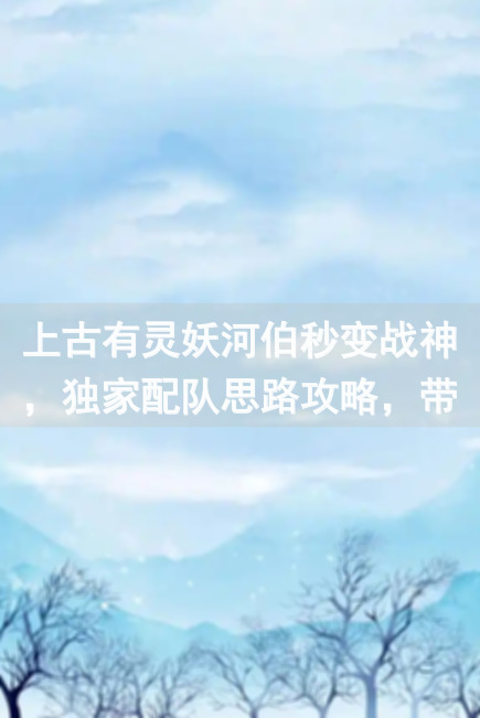 上古有灵妖河伯秒变战神，独家配队思路攻略，带你轻松通关！