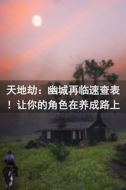 天地劫：幽城再临速查表！让你的角色在养成路上逆袭成长！