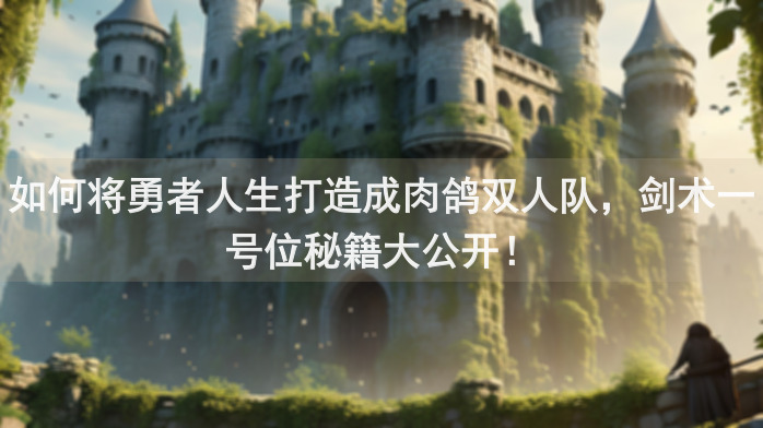如何将勇者人生打造成肉鸽双人队，剑术一号位秘籍大公开！