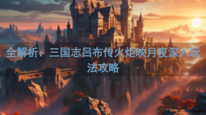 全解析：三国志吕布传火炬映月夜深入玩法攻略