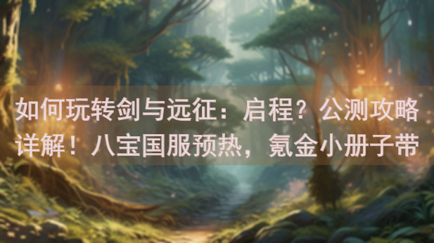 如何玩转剑与远征：启程？公测攻略详解！八宝国服预热，氪金小册子带你轻松上手！