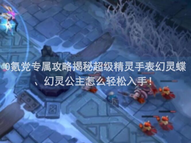 0氪党专属攻略揭秘超级精灵手表幻灵蝶、幻灵公主怎么轻松入手！