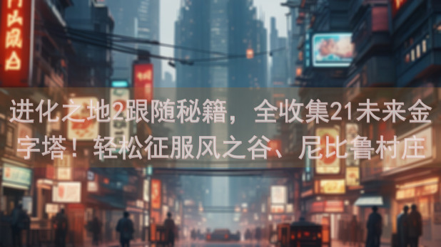 进化之地2跟随秘籍，全收集21未来金字塔！轻松征服风之谷、尼比鲁村庄，热哪亚魔人轻松升级攻略大放送！