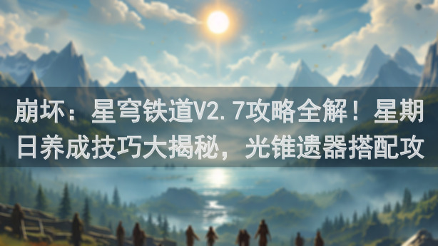 崩坏：星穹铁道V2.7攻略全解！星期日养成技巧大揭秘，光锥遗器搭配攻略，助你高效配速，轻松通关！