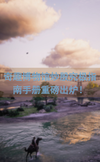 奇趣博物馆炒股究极指南手册重磅出炉！